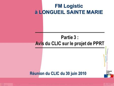 Page 1 PPRT FM Logistic à Longueil Sainte Marie / Réunion CLIC du 30 juin 2010 FM Logistic à LONGUEIL SAINTE MARIE Réunion du CLIC du 30 juin 2010 Partie.