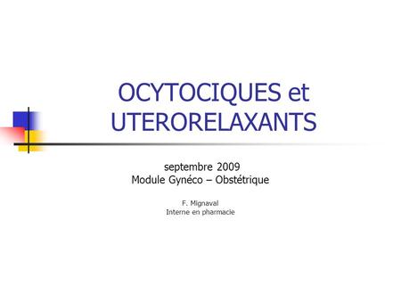 OCYTOCIQUES et UTERORELAXANTS septembre 2009 Module Gynéco – Obstétrique F. Mignaval Interne en pharmacie.