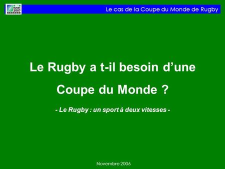 Le cas de la Coupe du Monde de Rugby Novembre 2006 Le Rugby a t-il besoin dune Coupe du Monde ? - Le Rugby : un sport à deux vitesses -