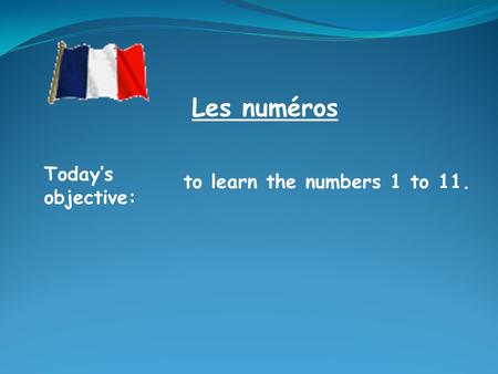 Les numéros Today’s objective: to learn the numbers 1 to 11.