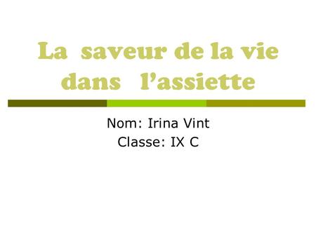 La saveur de la vie dans lassiette Nom: Irina Vint Classe: IX C.