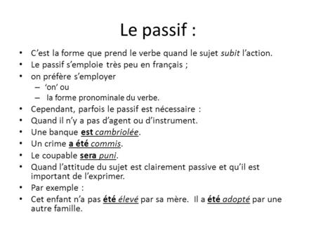 Le passif : C’est la forme que prend le verbe quand le sujet subit l’action. Le passif s’emploie très peu en français ; on préfère s’employer ‘on’ ou la.