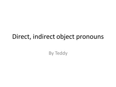 Direct, indirect object pronouns By Teddy. Me TeTo YouTeYou LuiTo Him/Her/itLe/La/lHim/Her, It NousTo UsNousUs VousTo YouVousYou LeurTo ThemLesThem.