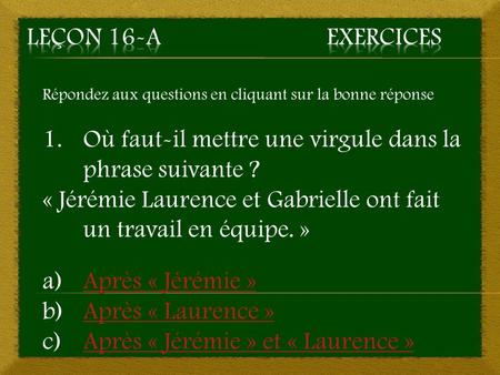 Répondez aux questions en cliquant sur la bonne réponse 1.Où faut-il mettre une virgule dans la phrase suivante ? « Jérémie Laurence et Gabrielle ont fait.