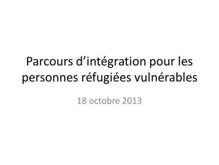 Parcours dintégration pour les personnes réfugiées vulnérables 18 octobre 2013.