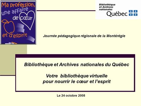 Le 24 octobre 2008 Journée pédagogique régionale de la Montérégie Bibliothèque et Archives nationales du Québec Votre bibliothèque virtuelle pour nourrir.