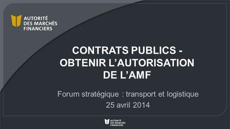 CONTRATS PUBLICS - OBTENIR LAUTORISATION DE LAMF Forum stratégique : transport et logistique 25 avril 2014.