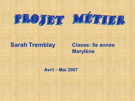 Sarah Tremblay Classe: 5e année Marylène Avril – Mai 2007.