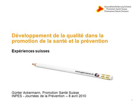 1 Développement de la qualité dans la promotion de la santé et la prévention Expériences suisses Günter Ackermann, Promotion Santé Suisse INPES - Journées.