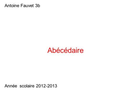 Antoine Fauvet 3b Abécédaire Année scolaire 2012-2013.