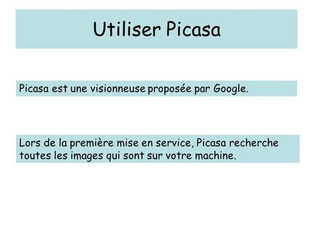 Utiliser Picasa Picasa est une visionneuse proposée par Google. Lors de la première mise en service, Picasa recherche toutes les images qui sont sur votre.