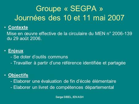 Serge SIBEL, IEN ASH Groupe « SEGPA » Journées des 10 et 11 mai 2007 Contexte Mise en œuvre effective de la circulaire du MEN n° 2006-139 du 29 août 2006.