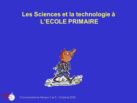 Circonscriptions Alençon 1 et 2 – Octobre 2005 Les Sciences et la technologie à LECOLE PRIMAIRE.
