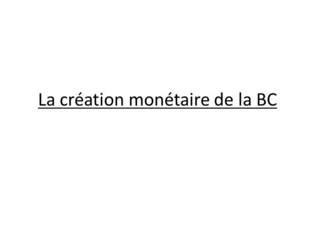 La création monétaire de la BC. Quest-ce que la BC ? Au sein de lUnion Européenne, il sagit de la Banque Centrale Européenne dont le siège est à Francfort.