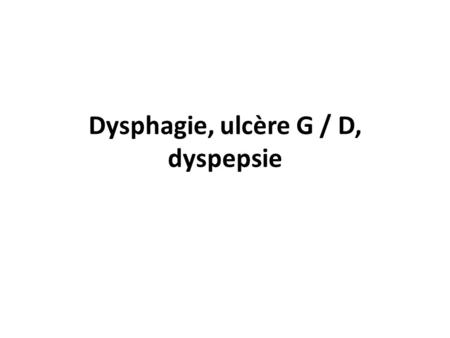 Dysphagie, ulcère G / D, dyspepsie