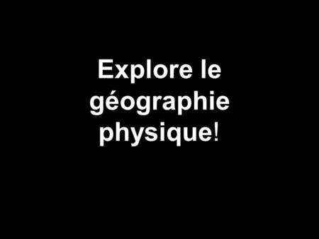 Explore le géographie physique!