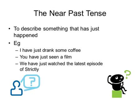 The Near Past Tense To describe something that has just happened Eg –I have just drank some coffee –You have just seen a film –We have just watched the.