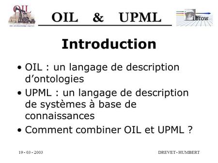 OIL & UPML 19 - 03 - 2003DREVET - HUMBERT Introduction OIL : un langage de description dontologies UPML : un langage de description de systèmes à base.