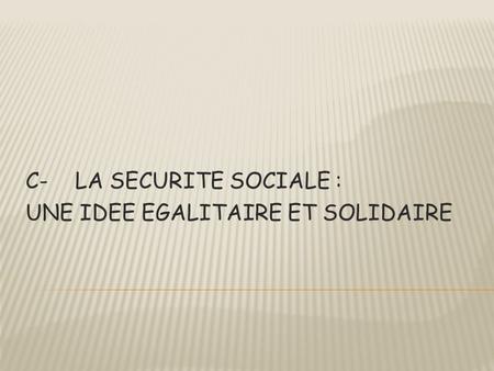 C-LA SECURITE SOCIALE : UNE IDEE EGALITAIRE ET SOLIDAIRE.
