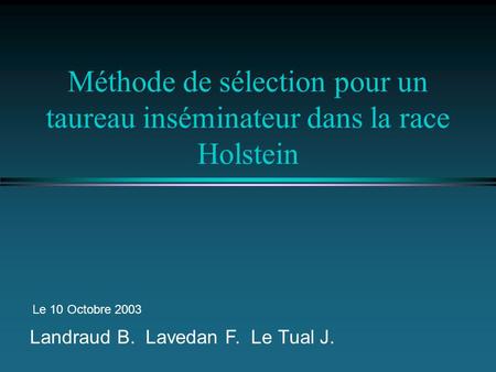 Méthode de sélection pour un taureau inséminateur dans la race Holstein Le 10 Octobre 2003 Landraud B. Lavedan F. Le Tual J.