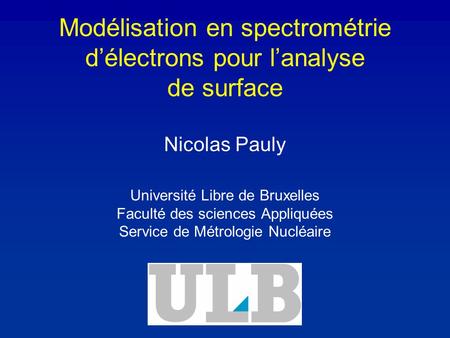 Modélisation en spectrométrie délectrons pour lanalyse de surface Nicolas Pauly Université Libre de Bruxelles Faculté des sciences Appliquées Service de.