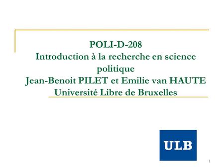 1 POLI-D-208 Introduction à la recherche en science politique Jean-Benoit PILET et Emilie van HAUTE Université Libre de Bruxelles.