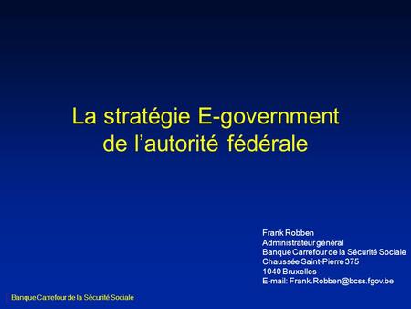La stratégie E-government de lautorité fédérale Frank Robben Administrateur général Banque Carrefour de la Sécurité Sociale Chaussée Saint-Pierre 375 1040.