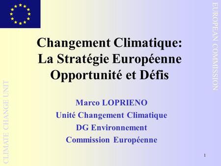 1 EUROPEAN COMMISSION CLIMATE CHANGE UNIT Changement Climatique: La Stratégie Européenne Opportunité et Défis Marco LOPRIENO Unité Changement Climatique.