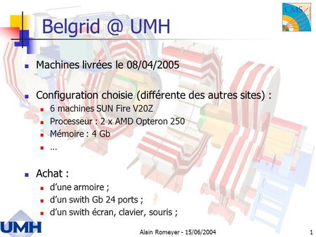 Alain Romeyer - 15/06/20041 UMH Machines livrées le 08/04/2005 Configuration choisie (différente des autres sites) : 6 machines SUN Fire V20Z.