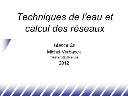 Techniques de leau et calcul des réseaux séance 2a Michel Verbanck 2012.