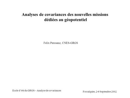 Forcalquier, 2-6 Septembre 2002 Ecole dété du GRGS – Analyse de covariances Analyses de covariances des nouvelles missions dédiées au géopotentiel Felix.