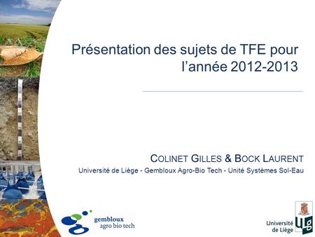 C OLINET G ILLES & B OCK L AURENT Université de Liège - Gembloux Agro-Bio Tech - Unité Systèmes Sol-Eau Présentation des sujets de TFE pour lannée 2012-2013.
