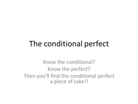 The conditional perfect Know the conditional? Know the perfect? Then youll find the conditional perfect a piece of cake!!