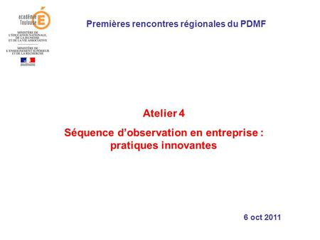 Atelier 4 Séquence dobservation en entreprise : pratiques innovantes Premières rencontres régionales du PDMF 6 oct 2011.