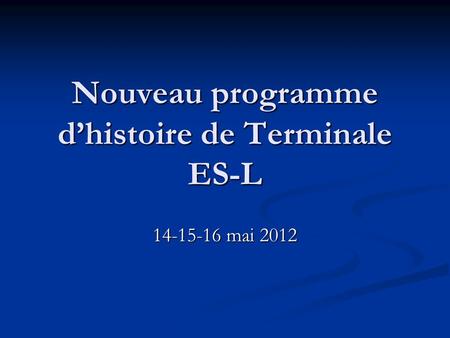 Nouveau programme dhistoire de Terminale ES-L 14-15-16 mai 2012.