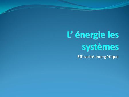 L énergie les systèmes Efficacité énergétique. - Présentation du sujet - Nos hypothèses - Nombre de cycles théoriques - Énergies consommées - Coût de.