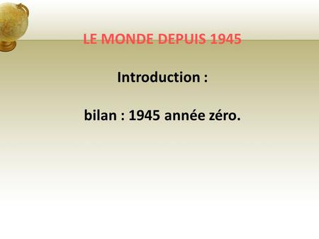 LE MONDE DEPUIS 1945 Introduction : bilan : 1945 année zéro.