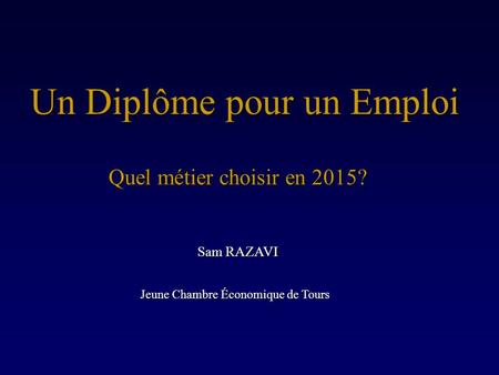 Un Diplôme pour un Emploi Quel métier choisir en 2015? Sam RAZAVI Jeune Chambre Économique de Tours.