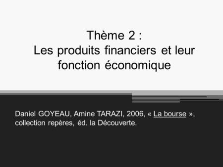 Thème 2 : Les produits financiers et leur fonction économique La bourse Daniel GOYEAU, Amine TARAZI, 2006, « La bourse », collection repères, éd. la Découverte.