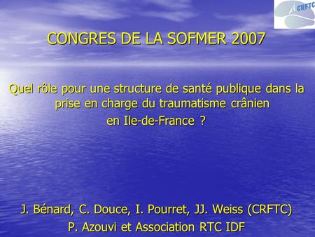 CONGRES DE LA SOFMER 2007 Quel rôle pour une structure de santé publique dans la prise en charge du traumatisme crânien en Ile-de-France ? J. Bénard, C.
