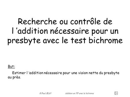 Recherche ou contrôle de l ’addition nécessaire pour un presbyte avec le test bichrome But: Estimer l ’addition nécessaire pour une vision nette du presbyte.