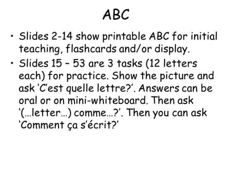 ABC Slides 2-14 show printable ABC for initial teaching, flashcards and/or display. Slides 15 – 53 are 3 tasks (12 letters each) for practice. Show the.