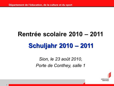 Département de léducation, de la culture et du sport 1 Rentrée scolaire 2010 – 2011 Schuljahr 2010 – 2011 Sion, le 23 août 2010, Porte de Conthey, salle.