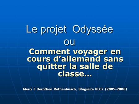 Le projet Odyssée ou Comment voyager en cours d’allemand sans quitter la salle de classe… Merci à Dorothee Rothenbusch, Stagiaire PLC2 (2005-2006)