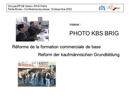 Groupe RFCB Valais – RKG Wallis Partie Ecole – Conférence de presse, 10 décembre 2002 Insérer : PHOTO KBS BRIG Réforme de la formation commerciale de base.