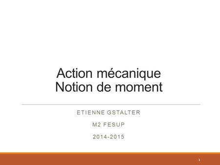 Action mécanique Notion de moment ETIENNE GSTALTER M2 FESUP 2014-2015 1.
