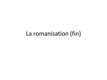 La romanisation (fin).