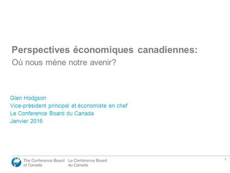 1 Perspectives économiques canadiennes: Où nous mène notre avenir? Glen Hodgson Vice-président principal et économiste en chef Le Conference Board du Canada.