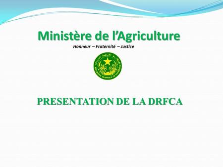 Nouakchott 2015 Ministère de l’Agriculture Honneur – Fraternité – Justice PRESENTATION DE LA DRFCA.