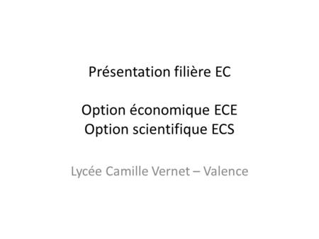 Présentation filière EC Option économique ECE Option scientifique ECS Lycée Camille Vernet – Valence.